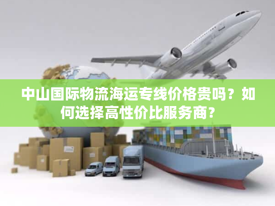 中山国际物流海运专线价格贵吗?如何选择高性价比服务商? 中山国际物流海运专线价格贵吗?如何选择高性价比服务商?