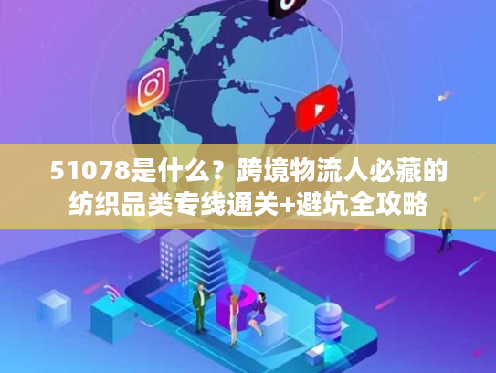 51078是什么？跨境物流人必藏的纺织品类专线通关+避坑全攻略