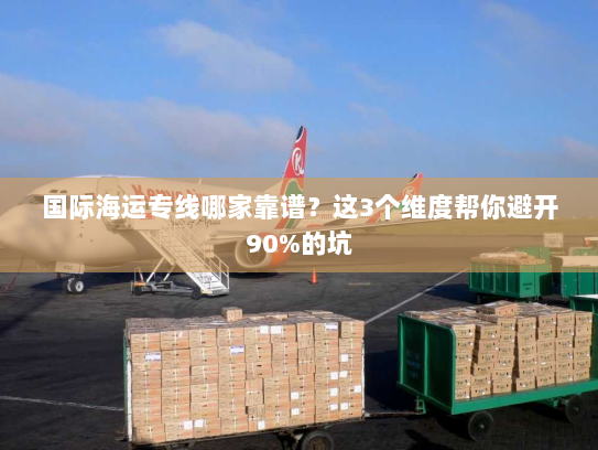 国际海运专线哪家靠谱?这3个维度帮你避开90%的坑 国际海运专线哪家靠谱?这3个维度帮你避开90%的坑