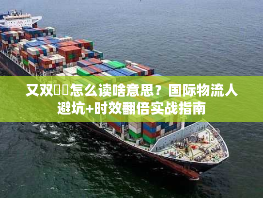 又双叒叕怎么读啥意思？国际物流人避坑+时效翻倍实战指南