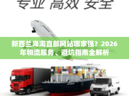 新西兰海淘直邮网站哪家强？2026年物流服务、避坑指南全解析