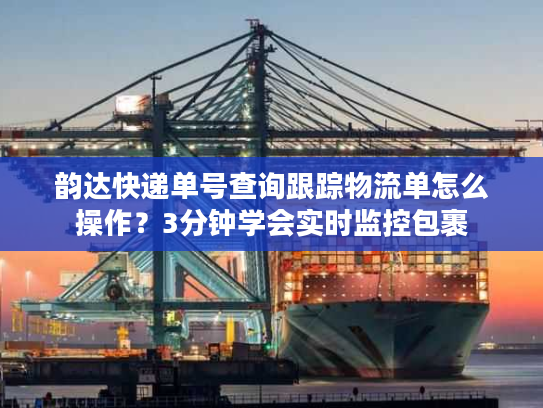 韵达快递单号查询跟踪物流单怎么操作?3分钟学会实时监控包裹 韵达快递单号查询跟踪物流单怎么操作?3分钟学会实时监控包裹