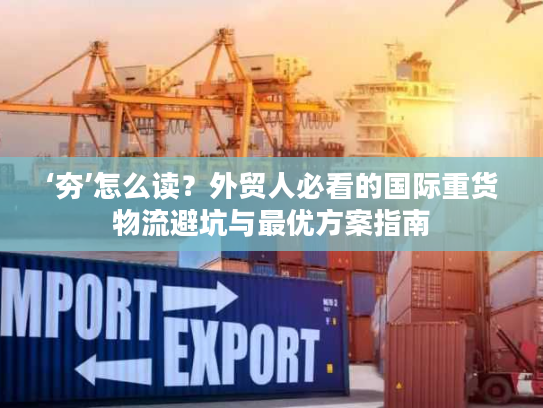 ‘夯’怎么读？外贸人必看的国际重货物流避坑与最优方案指南