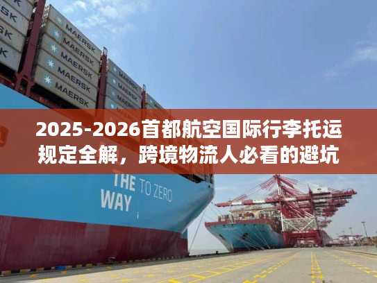 2025-2026首都航空国际行李托运规定全解,跨境物流人必看的避坑指南 2025-2026首都航空国际行李托运规定全解,跨境物流人必看的避坑指南