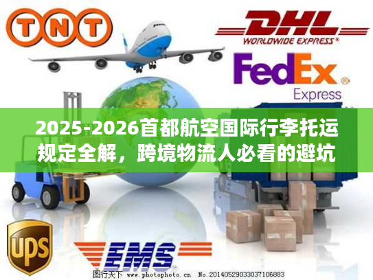 2025-2026首都航空国际行李托运规定全解,跨境物流人必看的避坑指南 2025-2026首都航空国际行李托运规定全解,跨境物流人必看的避坑指南