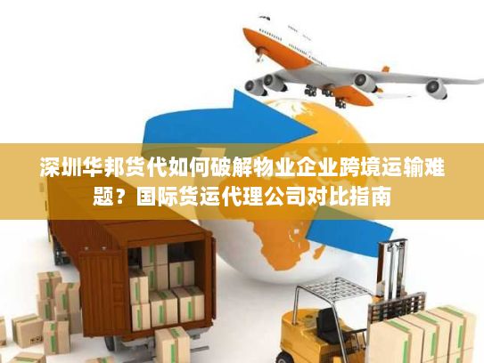 深圳华邦货代如何破解物业企业跨境运输难题?国际货运代理公司对比指南 深圳华邦货代如何破解物业企业跨境运输难题?国际货运代理公司对比指南
