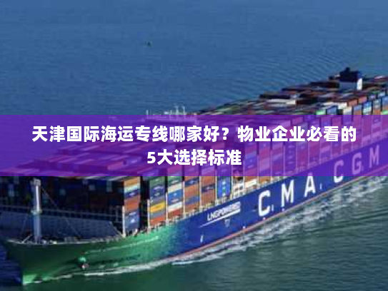 天津国际海运专线哪家好?物业企业必看的5大选择标准 天津国际海运专线哪家好?物业企业必看的5大选择标准