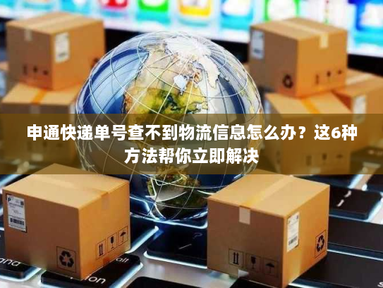 申通快递单号查不到物流信息怎么办？这6种方法帮你立即解决