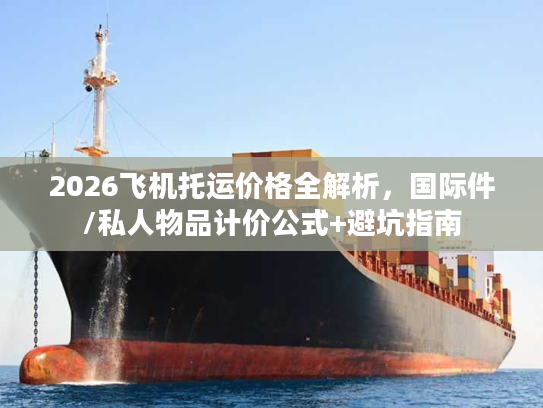 2026飞机托运价格全解析，国际件/私人物品计价公式+避坑指南