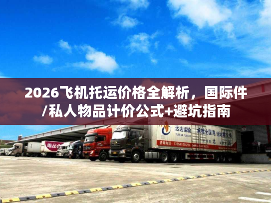 2026飞机托运价格全解析，国际件/私人物品计价公式+避坑指南