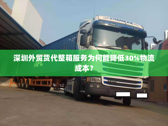 深圳外贸货代整箱服务为何能降低30%物流成本? 深圳外贸货代整箱服务为何能降低30%物流成本?