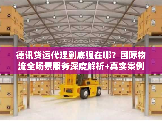 德讯货运代理到底强在哪？国际物流全场景服务深度解析+真实案例