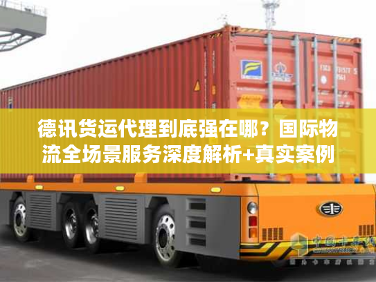 德讯货运代理到底强在哪？国际物流全场景服务深度解析+真实案例
