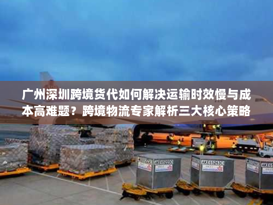 广州深圳跨境货代如何解决运输时效慢与成本高难题?跨境物流专家解析三大核心策略 广州深圳跨境货代如何解决运输时效慢与成本高难题?跨境物流专家解析三大核心策略