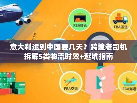 意大利运到中国要几天？跨境老司机拆解5类物流时效+避坑指南