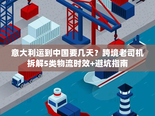 意大利运到中国要几天？跨境老司机拆解5类物流时效+避坑指南