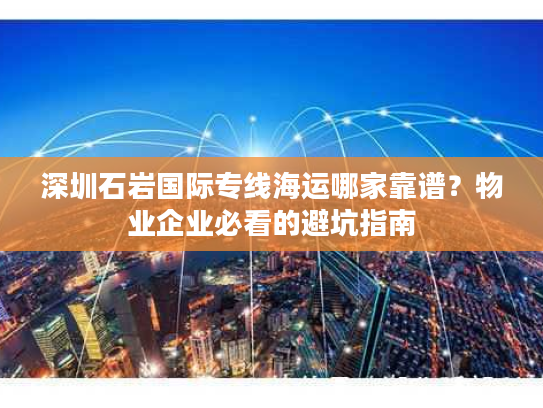 深圳石岩国际专线海运哪家靠谱?物业企业必看的避坑指南 深圳石岩国际专线海运哪家靠谱?物业企业必看的避坑指南