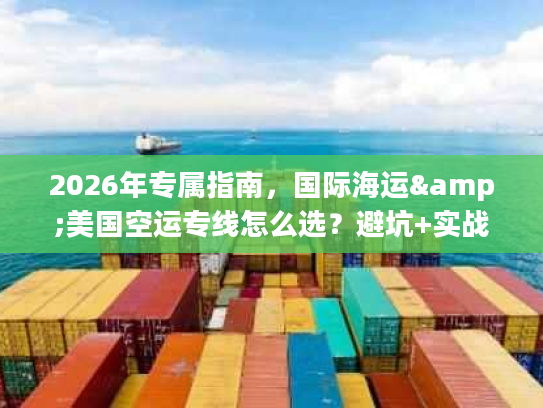 2026年专属指南，国际海运&美国空运专线怎么选？避坑+实战案例全拆解