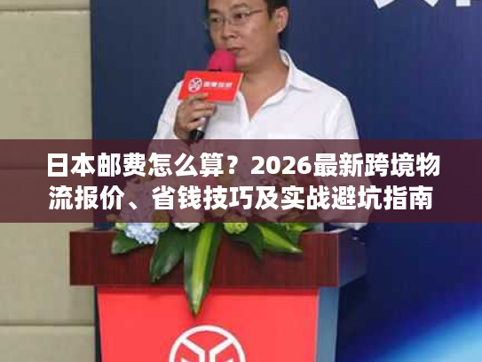 日本邮费怎么算？2026最新跨境物流报价、省钱技巧及实战避坑指南