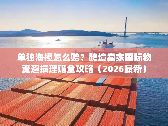 单独海损怎么赔?跨境卖家国际物流避损理赔全攻略(2026最新) 单独海损怎么赔?跨境卖家国际物流避损理赔全攻略(2026最新)
