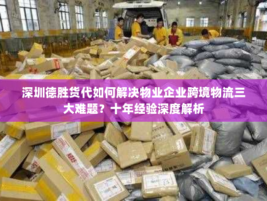 深圳德胜货代如何解决物业企业跨境物流三大难题?十年经验深度解析 深圳德胜货代如何解决物业企业跨境物流三大难题?十年经验深度解析