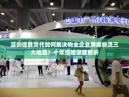 深圳德胜货代如何解决物业企业跨境物流三大难题?十年经验深度解析 深圳德胜货代如何解决物业企业跨境物流三大难题?十年经验深度解析