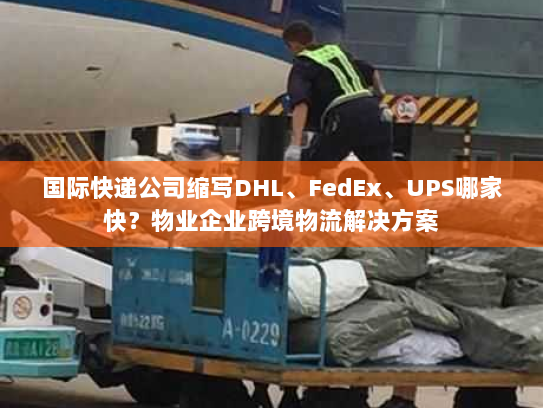 国际快递公司缩写DHL、FedEx、UPS哪家快?物业企业跨境物流解决方案 国际快递公司缩写DHL、FedEx、UPS哪家快?物业企业跨境物流解决方案