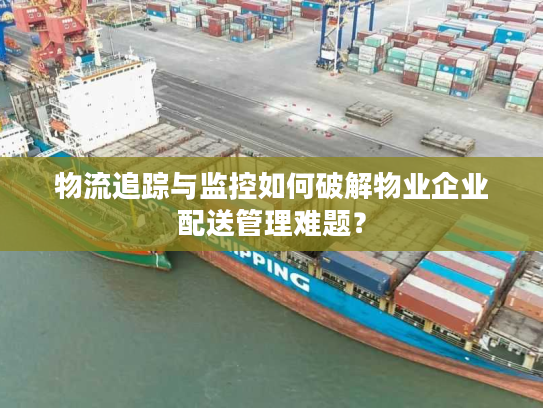 物流追踪与监控如何破解物业企业配送管理难题? 物流追踪与监控如何破解物业企业配送管理难题?