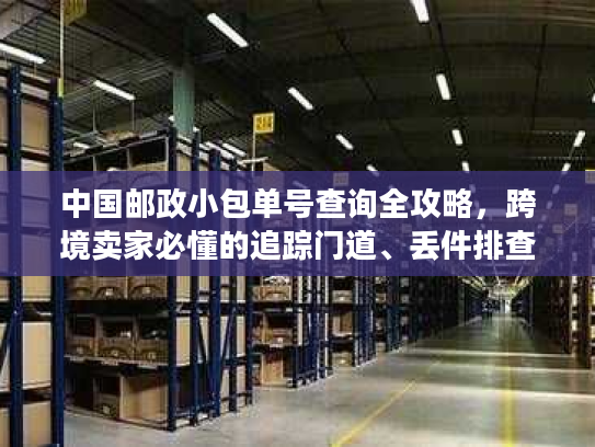 中国邮政小包单号查询全攻略,跨境卖家必懂的追踪门道、丢件排查与时效提速技巧 中国邮政小包单号查询全攻略,跨境卖家必懂的追踪门道、丢件排查与时效提速技巧