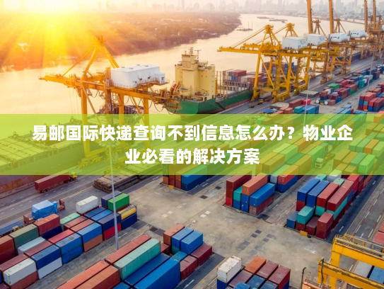 易邮国际快递查询不到信息怎么办？物业企业必看的解决方案