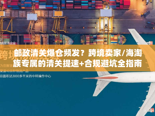 邮政清关爆仓频发？跨境卖家/海淘族专属的清关提速+合规避坑全指南