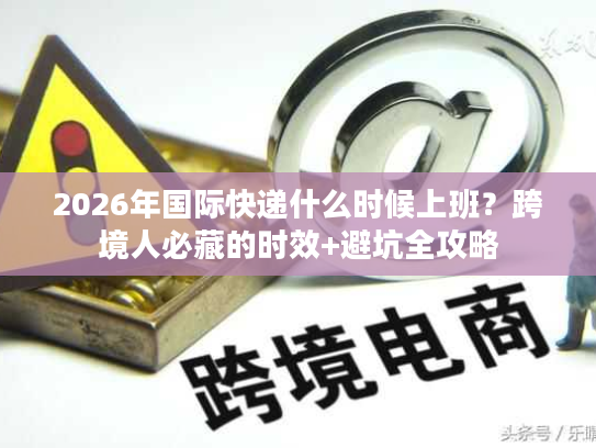 2026年国际快递什么时候上班?跨境人必藏的时效+避坑全攻略 2026年国际快递什么时候上班?跨境人必藏的时效+避坑全攻略