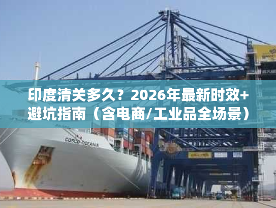 印度清关多久？2026年最新时效+避坑指南（含电商/工业品全场景）