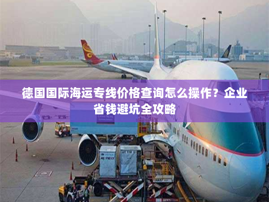 德国国际海运专线价格查询怎么操作？企业省钱避坑全攻略