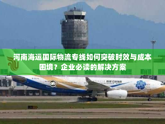 河南海运国际物流专线如何突破时效与成本困境?企业必读的解决方案 河南海运国际物流专线如何突破时效与成本困境?企业必读的解决方案