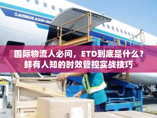 国际物流人必问，ETD到底是什么？鲜有人知的时效管控实战技巧