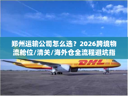 郑州运输公司怎么选？2026跨境物流舱位/清关/海外仓全流程避坑指南
