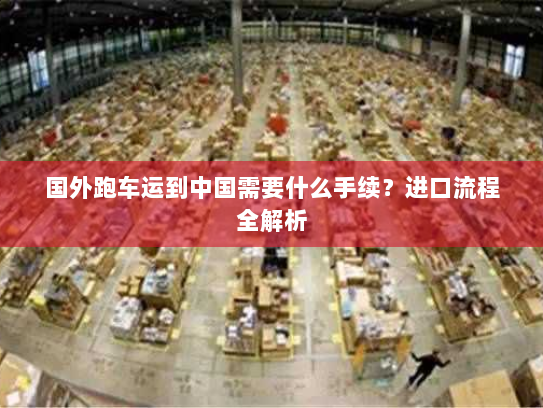 国外跑车运到中国需要什么手续?进口流程全解析 国外跑车运到中国需要什么手续?进口流程全解析