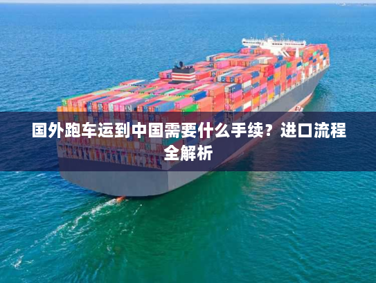 国外跑车运到中国需要什么手续?进口流程全解析 国外跑车运到中国需要什么手续?进口流程全解析