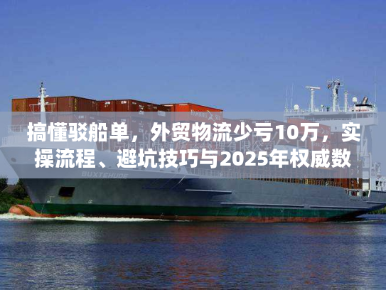 搞懂驳船单，外贸物流少亏10万，实操流程、避坑技巧与2025年权威数据