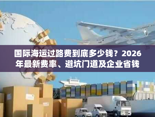 国际海运过路费到底多少钱？2026年最新费率、避坑门道及企业省钱全攻略