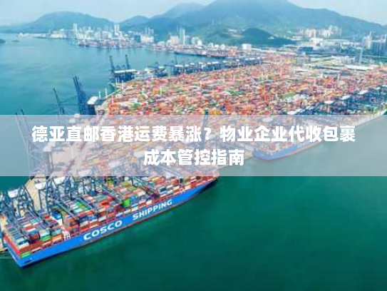 德亚直邮香港运费暴涨?物业企业代收包裹成本管控指南 德亚直邮香港运费暴涨?物业企业代收包裹成本管控指南