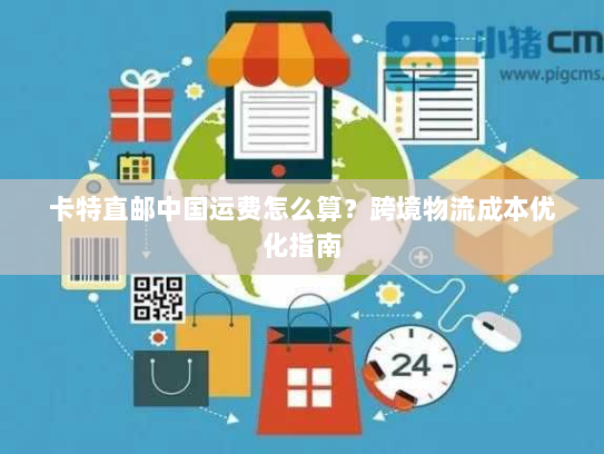 卡特直邮中国运费怎么算？跨境物流成本优化指南