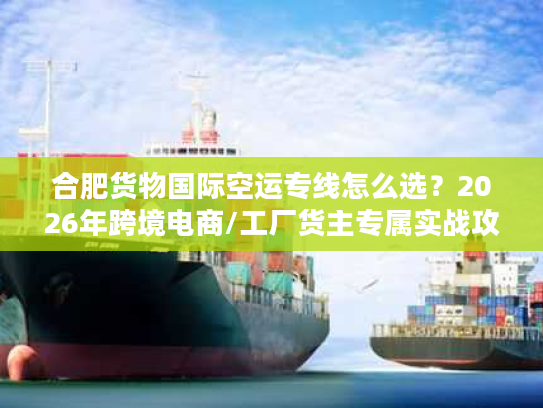 合肥货物国际空运专线怎么选？2026年跨境电商/工厂货主专属实战攻略