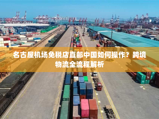 名古屋机场免税店直邮中国如何操作?跨境物流全流程解析 名古屋机场免税店直邮中国如何操作?跨境物流全流程解析