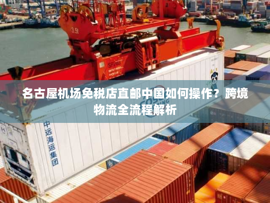 名古屋机场免税店直邮中国如何操作?跨境物流全流程解析 名古屋机场免税店直邮中国如何操作?跨境物流全流程解析