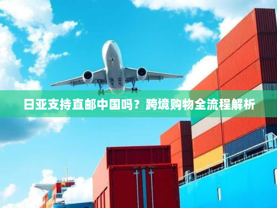 日亚支持直邮中国吗?跨境购物全流程解析 日亚支持直邮中国吗?跨境购物全流程解析