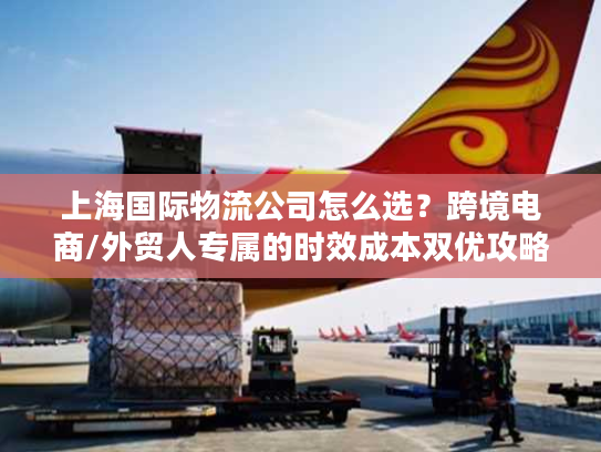 上海国际物流公司怎么选？跨境电商/外贸人专属的时效成本双优攻略