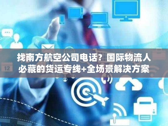找南方航空公司电话？国际物流人必藏的货运专线+全场景解决方案