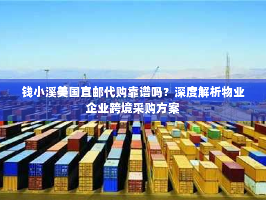 钱小溪美国直邮代购靠谱吗?深度解析物业企业跨境采购方案 钱小溪美国直邮代购靠谱吗?深度解析物业企业跨境采购方案